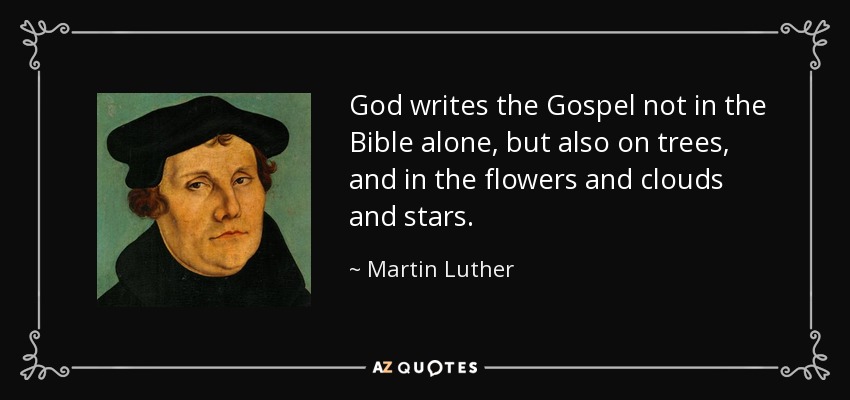 God writes the Gospel not in the Bible alone, but also on trees, and in the flowers and clouds and stars. - Martin Luther
