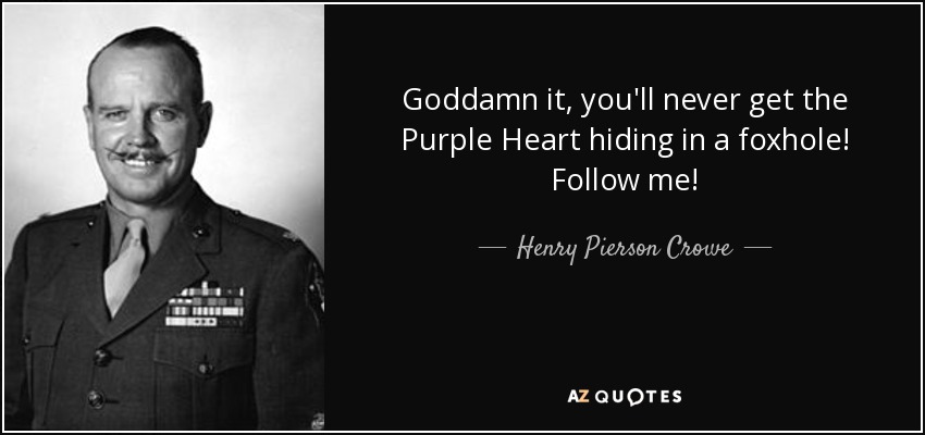 Goddamn it, you'll never get the Purple Heart hiding in a foxhole! Follow me! - Henry Pierson Crowe