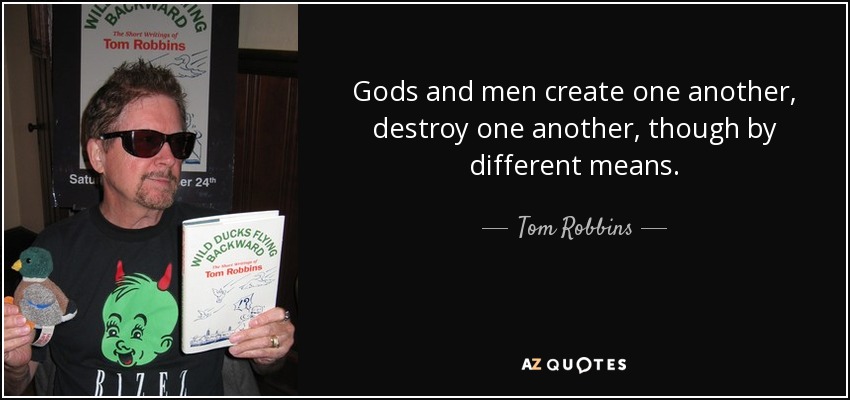 Gods and men create one another, destroy one another, though by different means. - Tom Robbins