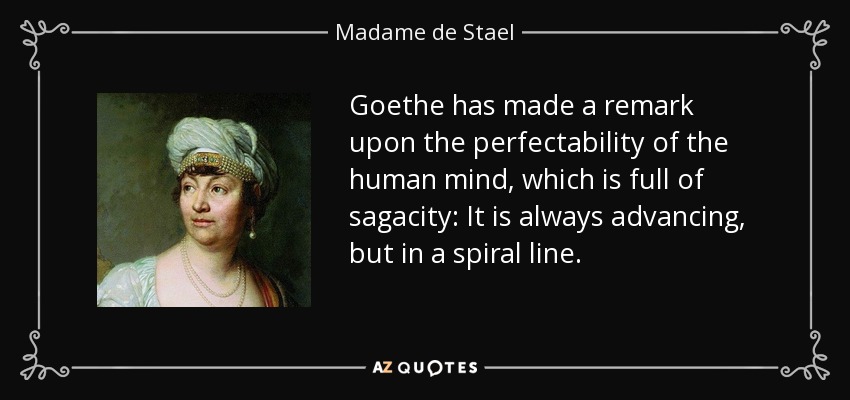 Goethe has made a remark upon the perfectability of the human mind, which is full of sagacity: It is always advancing, but in a spiral line. - Madame de Stael