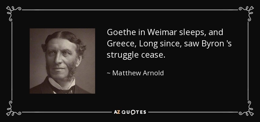 Goethe in Weimar sleeps, and Greece, Long since, saw Byron 's struggle cease. - Matthew Arnold
