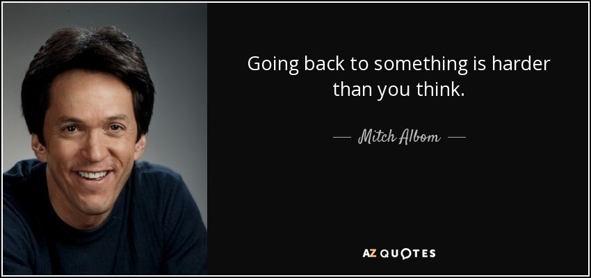 Going back to something is harder than you think. - Mitch Albom