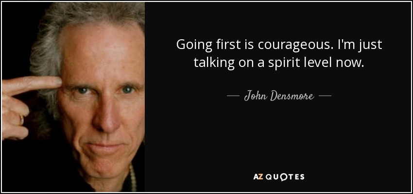 Going first is courageous. I'm just talking on a spirit level now. - John Densmore