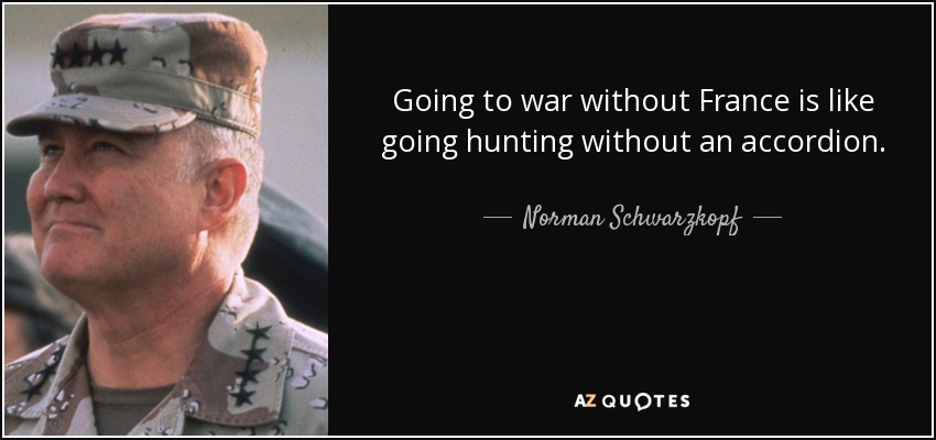 Going to war without France is like going hunting without an accordion. - Norman Schwarzkopf
