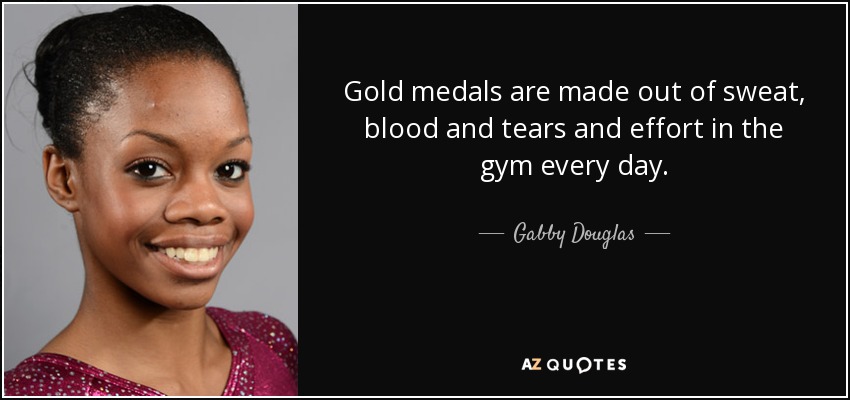 Gold medals are made out of sweat, blood and tears and effort in the gym every day. - Gabby Douglas