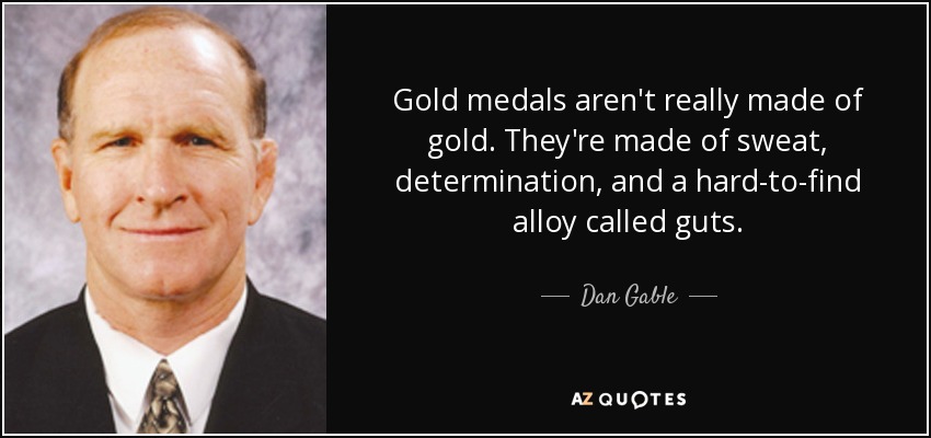 Gold medals aren't really made of gold. They're made of sweat, determination, and a hard-to-find alloy called guts. - Dan Gable