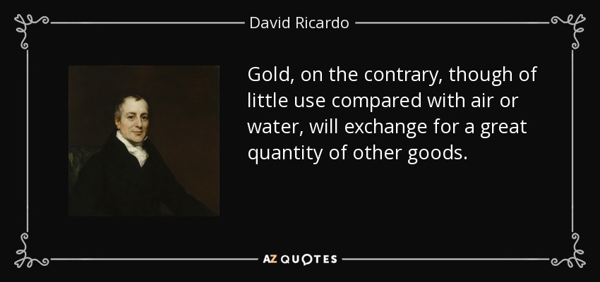 Gold, on the contrary, though of little use compared with air or water, will exchange for a great quantity of other goods. - David Ricardo