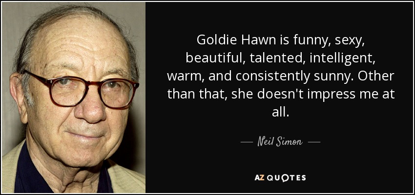 Goldie Hawn is funny, sexy, beautiful, talented, intelligent, warm, and consistently sunny. Other than that, she doesn't impress me at all. - Neil Simon