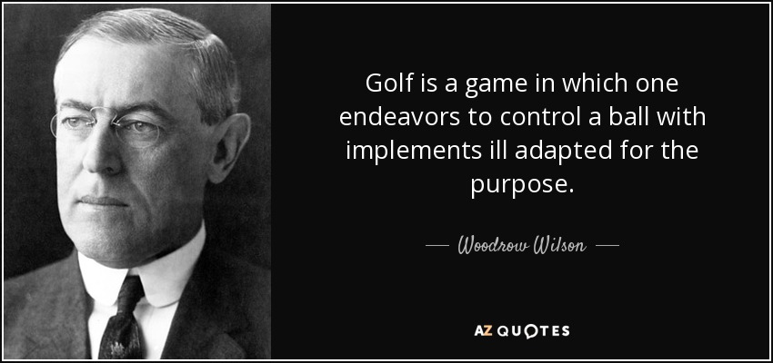Golf is a game in which one endeavors to control a ball with implements ill adapted for the purpose. - Woodrow Wilson