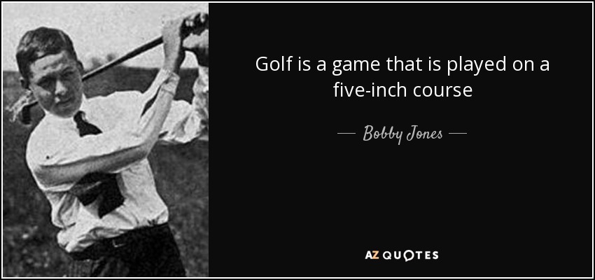 Golf is a game that is played on a five-inch course - Bobby Jones
