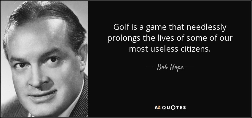 Golf is a game that needlessly prolongs the lives of some of our most useless citizens. - Bob Hope