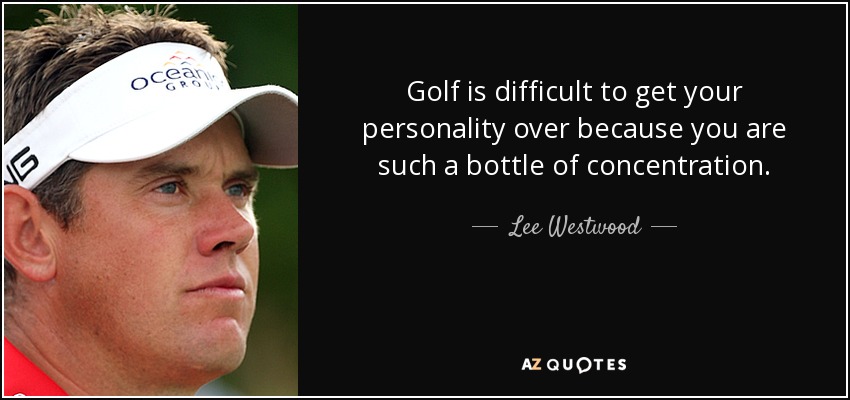 Golf is difficult to get your personality over because you are such a bottle of concentration. - Lee Westwood