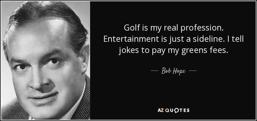 Golf is my real profession. Entertainment is just a sideline. I tell jokes to pay my greens fees. - Bob Hope