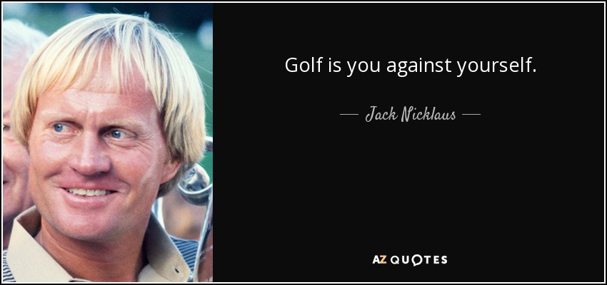 Golf is you against yourself. - Jack Nicklaus