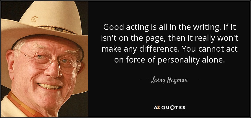 Good acting is all in the writing. If it isn't on the page, then it really won't make any difference. You cannot act on force of personality alone. - Larry Hagman