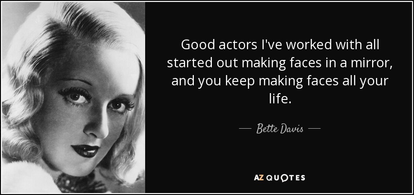 Good actors I've worked with all started out making faces in a mirror, and you keep making faces all your life. - Bette Davis