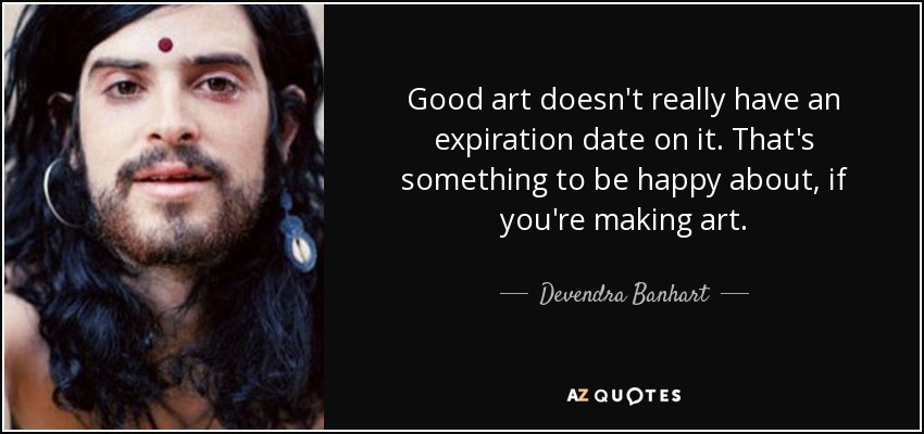 Good art doesn't really have an expiration date on it. That's something to be happy about, if you're making art. - Devendra Banhart