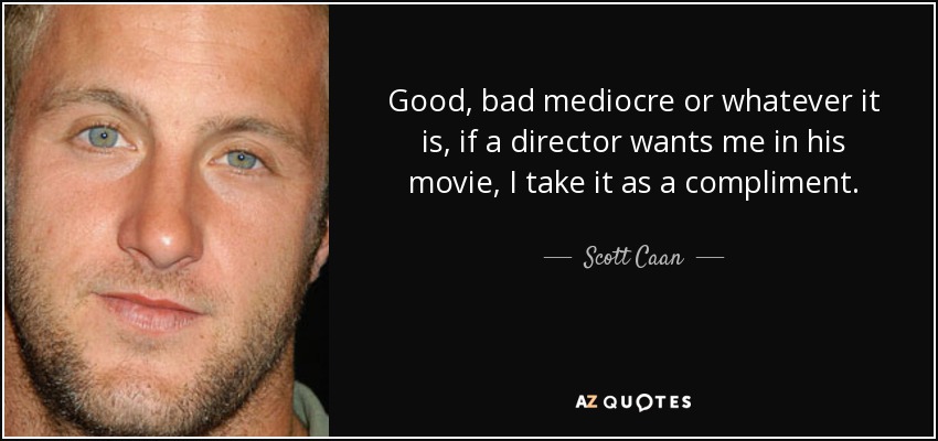Good, bad mediocre or whatever it is, if a director wants me in his movie, I take it as a compliment. - Scott Caan