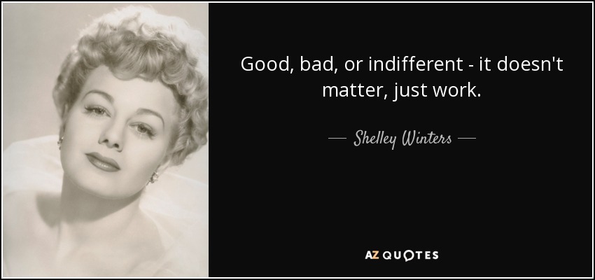 Good, bad, or indifferent - it doesn't matter, just work. - Shelley Winters
