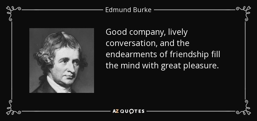 Good company, lively conversation, and the endearments of friendship fill the mind with great pleasure. - Edmund Burke