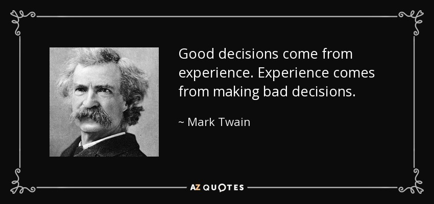 Good decisions come from experience. Experience comes from making bad decisions. - Mark Twain