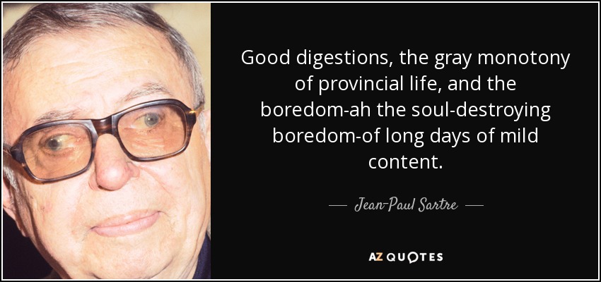Good digestions, the gray monotony of provincial life, and the boredom-ah the soul-destroying boredom-of long days of mild content. - Jean-Paul Sartre