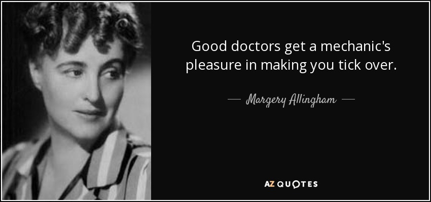 Good doctors get a mechanic's pleasure in making you tick over. - Margery Allingham