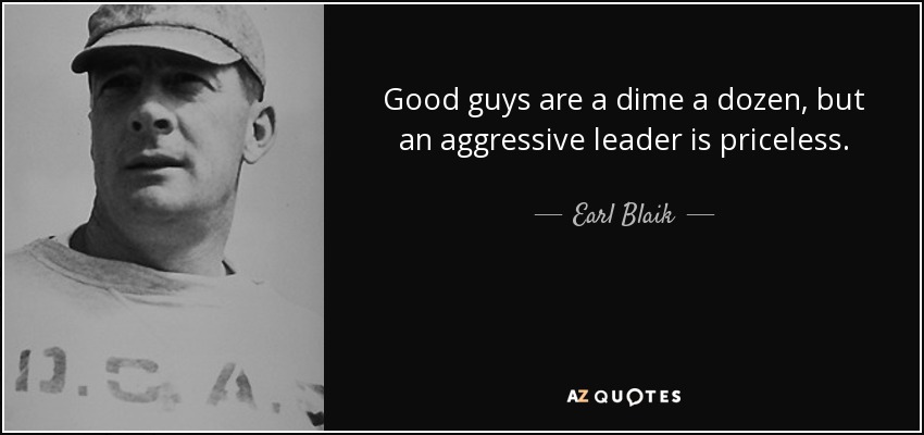 Good guys are a dime a dozen, but an aggressive leader is priceless. - Earl Blaik