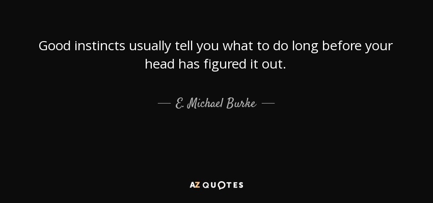 Good instincts usually tell you what to do long before your head has figured it out. - E. Michael Burke