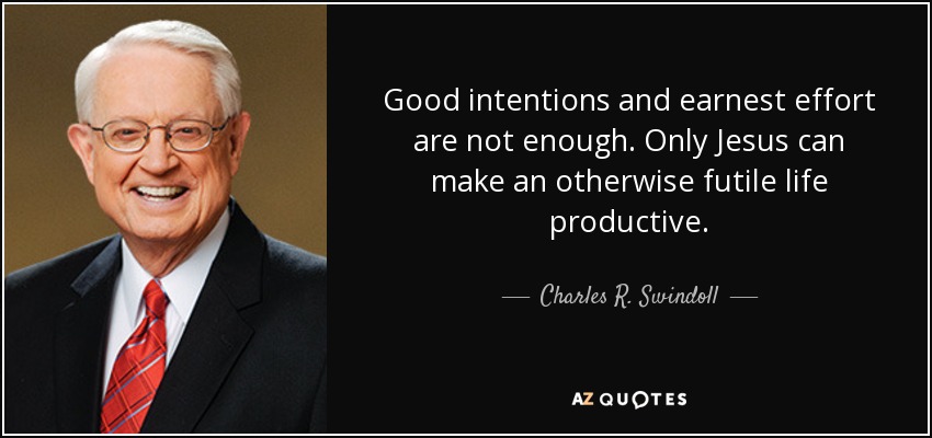 Good intentions and earnest effort are not enough. Only Jesus can make an otherwise futile life productive. - Charles R. Swindoll