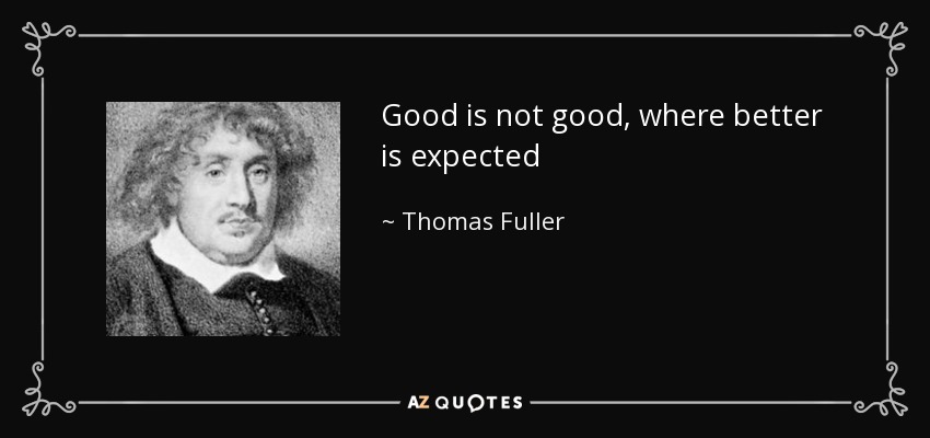 Good is not good, where better is expected - Thomas Fuller