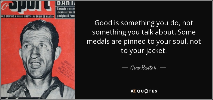 Good is something you do, not something you talk about. Some medals are pinned to your soul, not to your jacket. - Gino Bartali
