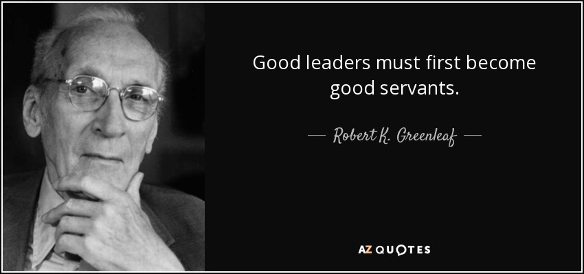 Good leaders must first become good servants. - Robert K. Greenleaf