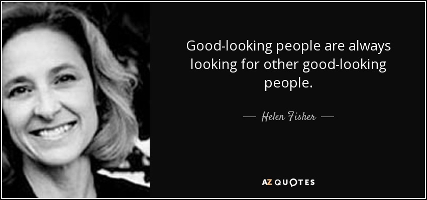 Good-looking people are always looking for other good-looking people. - Helen Fisher