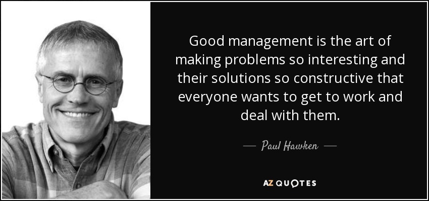 Good management is the art of making problems so interesting and their solutions so constructive that everyone wants to get to work and deal with them. - Paul Hawken