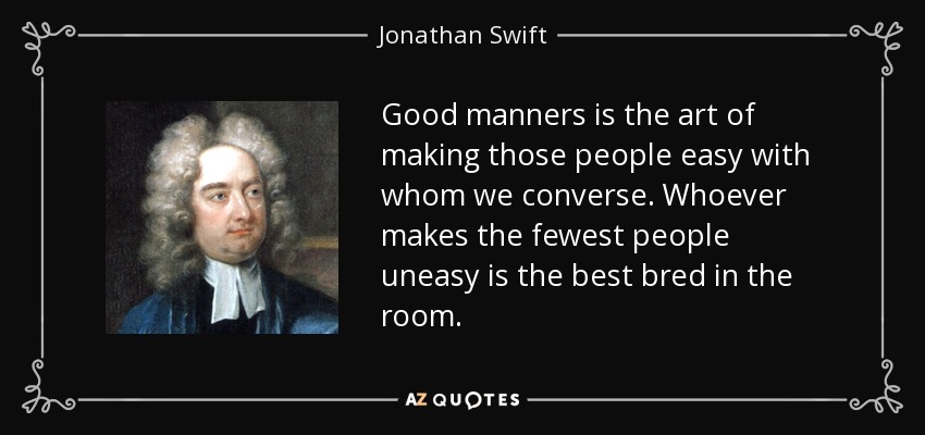 Good manners is the art of making those people easy with whom we converse. Whoever makes the fewest people uneasy is the best bred in the room. - Jonathan Swift