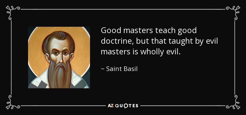 Good masters teach good doctrine, but that taught by evil masters is wholly evil. - Saint Basil