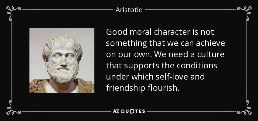 Good moral character is not something that we can achieve on our own. We need a culture that supports the conditions under which self-love and friendship flourish. - Aristotle