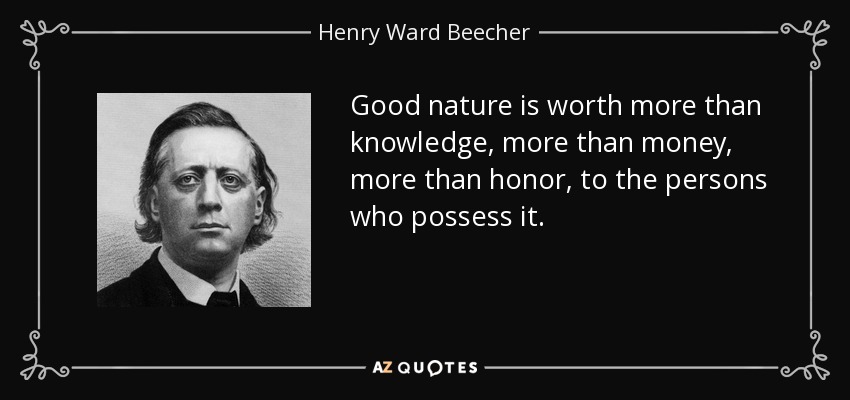 Good nature is worth more than knowledge, more than money, more than honor, to the persons who possess it. - Henry Ward Beecher
