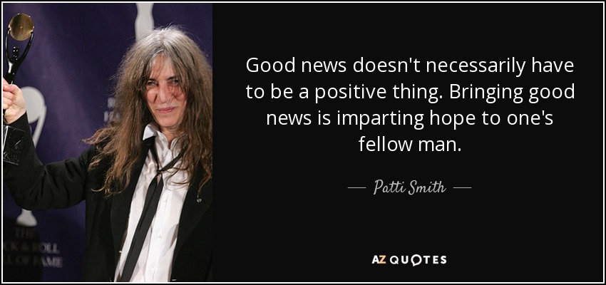 Good news doesn't necessarily have to be a positive thing. Bringing good news is imparting hope to one's fellow man. - Patti Smith