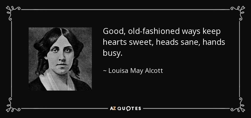 Good, old-fashioned ways keep hearts sweet, heads sane, hands busy. - Louisa May Alcott