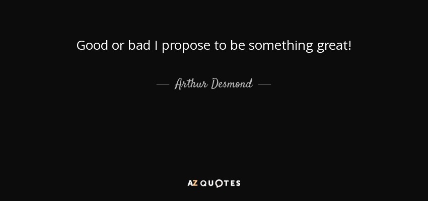 Good or bad I propose to be something great! - Arthur Desmond
