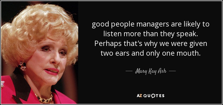 good people managers are likely to listen more than they speak. Perhaps that's why we were given two ears and only one mouth. - Mary Kay Ash