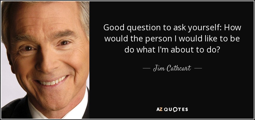 Good question to ask yourself: How would the person I would like to be do what I'm about to do? - Jim Cathcart