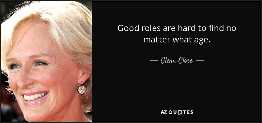 Good roles are hard to find no matter what age. - Glenn Close