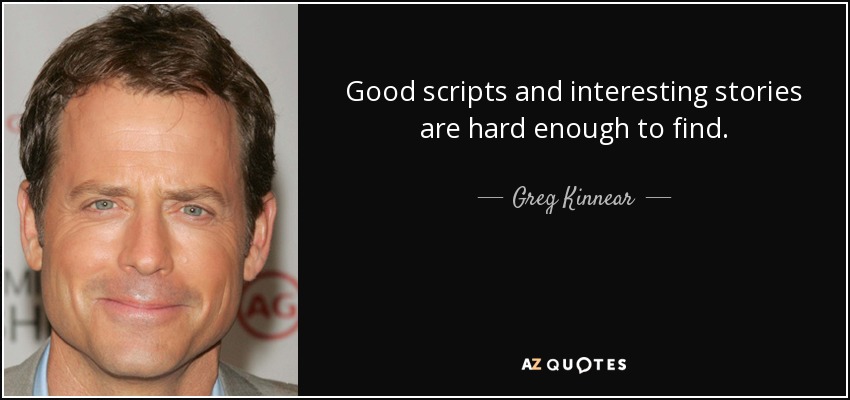 Good scripts and interesting stories are hard enough to find. - Greg Kinnear