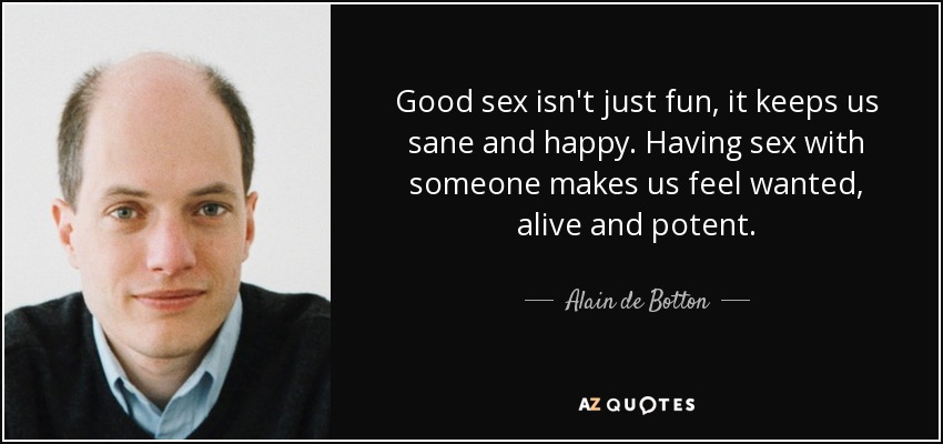 Good sex isn't just fun, it keeps us sane and happy. Having sex with someone makes us feel wanted, alive and potent. - Alain de Botton