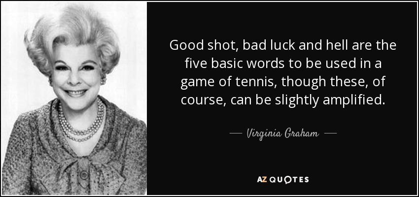 Good shot, bad luck and hell are the five basic words to be used in a game of tennis, though these, of course, can be slightly amplified. - Virginia Graham