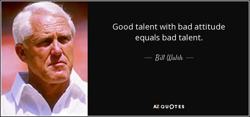 Good talent with bad attitude equals bad talent. - Bill Walsh