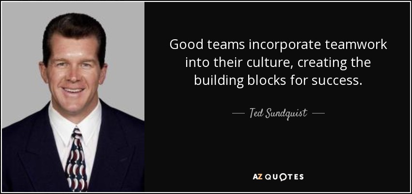 Good teams incorporate teamwork into their culture, creating the building blocks for success. - Ted Sundquist